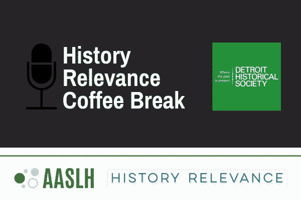 Against a black background sit, from left to write, a white microphone icon, white text reading "History Relevance Coffee Break," and the logo of the Detroit Historical Society, a green square with white text. On the left side of the box the text reads “Where the past is present.” In the center is a white vertical icon. On the right side the text reads Detroit Historical Society in larger font.